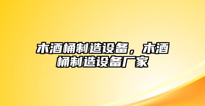 木酒桶制造設備，木酒桶制造設備廠(chǎng)家