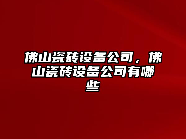 佛山瓷磚設備公司，佛山瓷磚設備公司有哪些