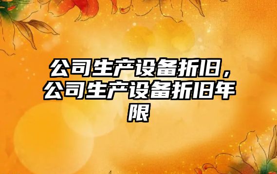 公司生產(chǎn)設備折舊，公司生產(chǎn)設備折舊年限
