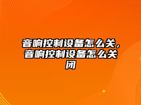 音響控制設備怎么關(guān)，音響控制設備怎么關(guān)閉