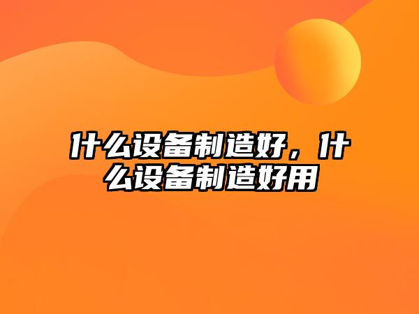 什么設備制造好，什么設備制造好用