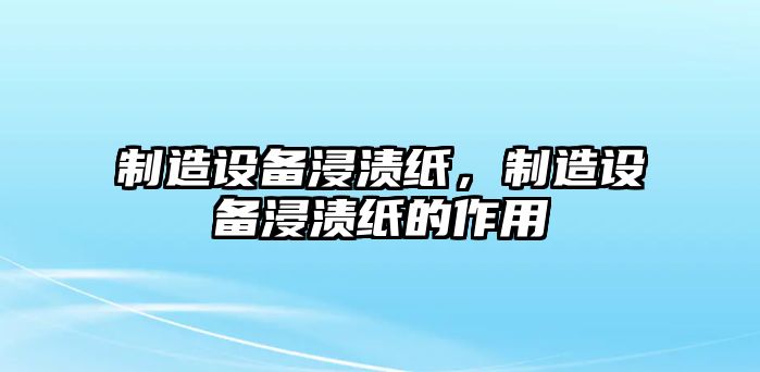 制造設備浸漬紙，制造設備浸漬紙的作用