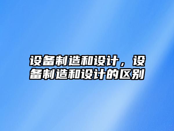 設備制造和設計，設備制造和設計的區別