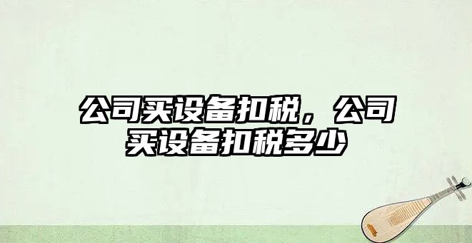 公司買(mǎi)設備扣稅，公司買(mǎi)設備扣稅多少