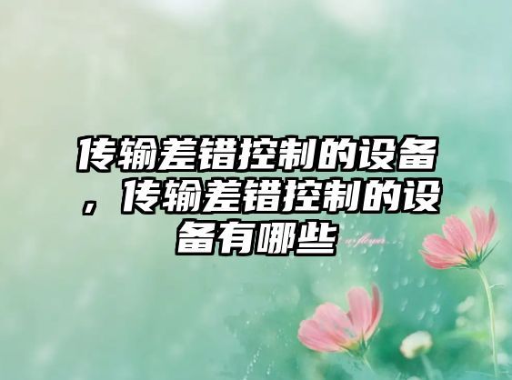 傳輸差錯控制的設備，傳輸差錯控制的設備有哪些