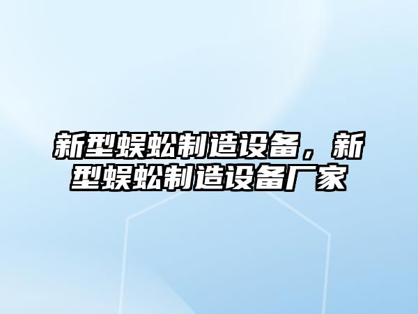 新型蜈蚣制造設備，新型蜈蚣制造設備廠(chǎng)家