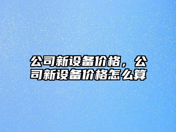 公司新設備價(jià)格，公司新設備價(jià)格怎么算