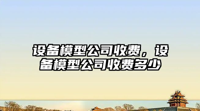 設備模型公司收費，設備模型公司收費多少