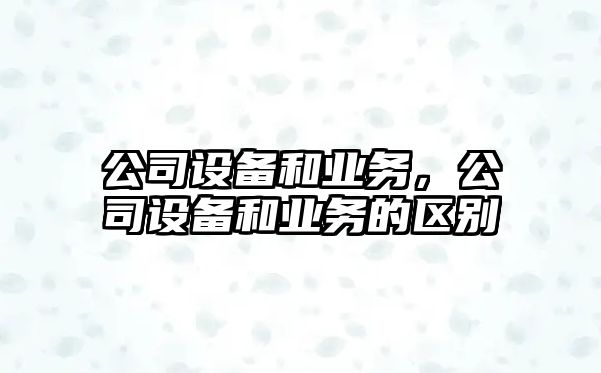 公司設備和業(yè)務(wù)，公司設備和業(yè)務(wù)的區別