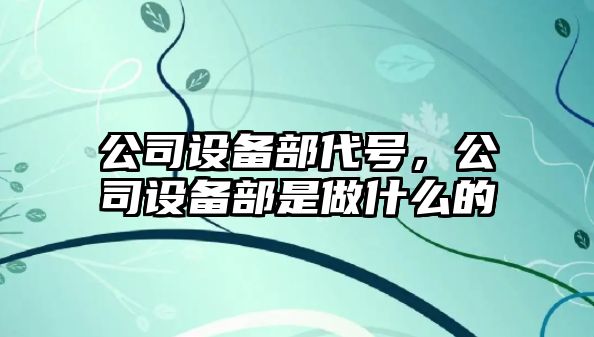 公司設備部代號，公司設備部是做什么的