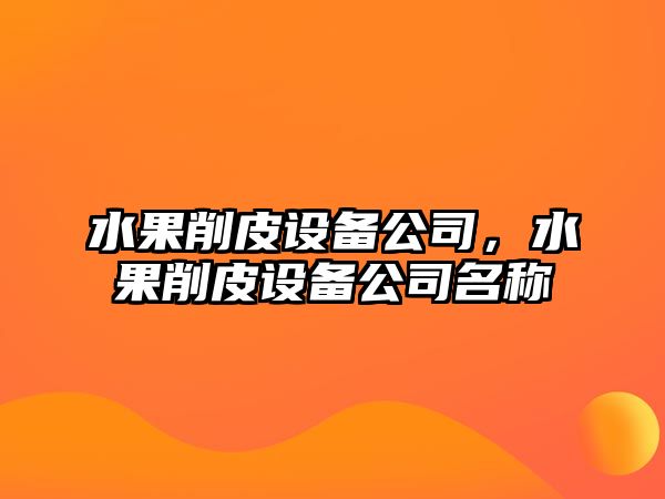 水果削皮設備公司，水果削皮設備公司名稱(chēng)