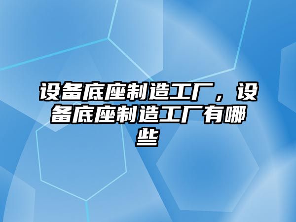 設備底座制造工廠(chǎng)，設備底座制造工廠(chǎng)有哪些