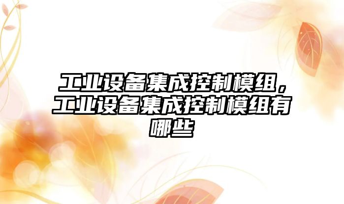 工業(yè)設備集成控制模組，工業(yè)設備集成控制模組有哪些