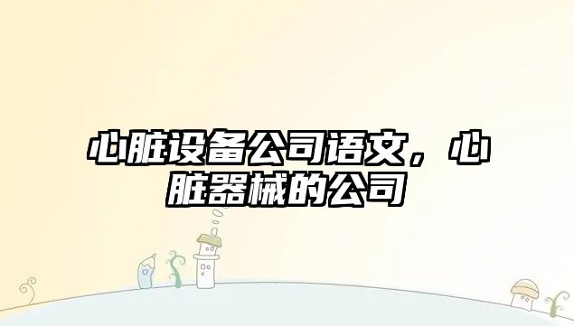 心臟設備公司語(yǔ)文，心臟器械的公司