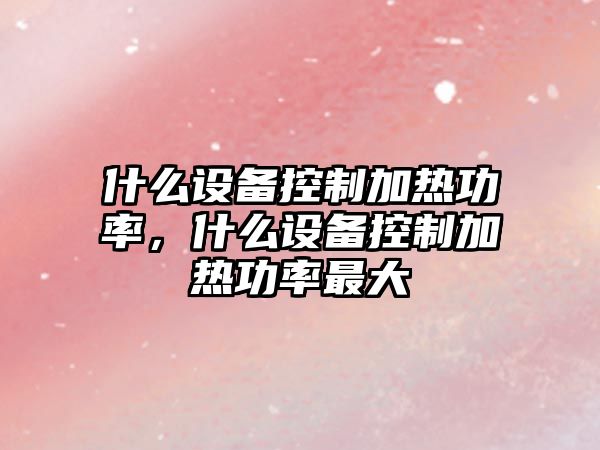 什么設備控制加熱功率，什么設備控制加熱功率最大
