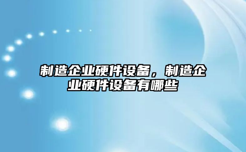 制造企業(yè)硬件設備，制造企業(yè)硬件設備有哪些
