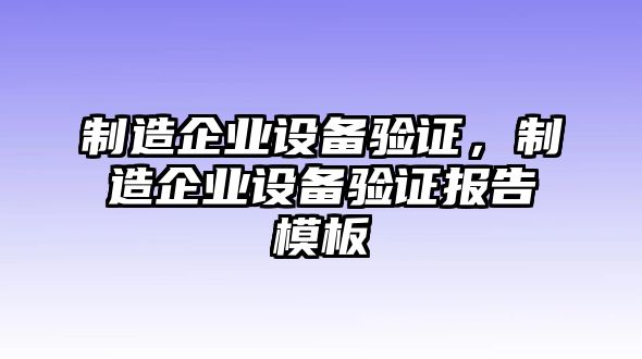 制造企業(yè)設備驗證，制造企業(yè)設備驗證報告模板