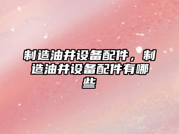 制造油井設備配件，制造油井設備配件有哪些