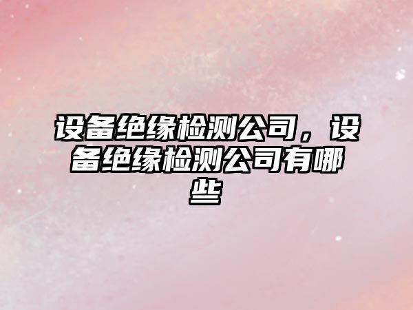 設備絕緣檢測公司，設備絕緣檢測公司有哪些