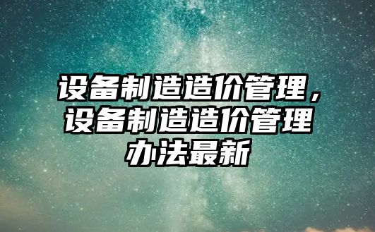 設備制造造價(jià)管理，設備制造造價(jià)管理辦法最新