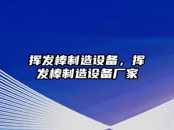 揮發(fā)棒制造設備，揮發(fā)棒制造設備廠(chǎng)家