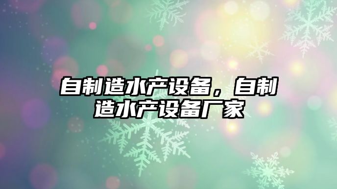 自制造水產(chǎn)設備，自制造水產(chǎn)設備廠(chǎng)家