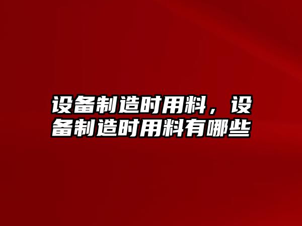 設備制造時(shí)用料，設備制造時(shí)用料有哪些