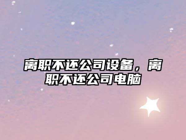 離職不還公司設備，離職不還公司電腦