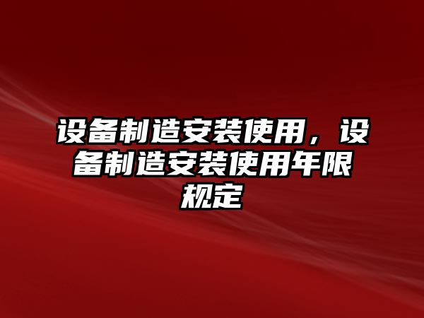 設備制造安裝使用，設備制造安裝使用年限規定
