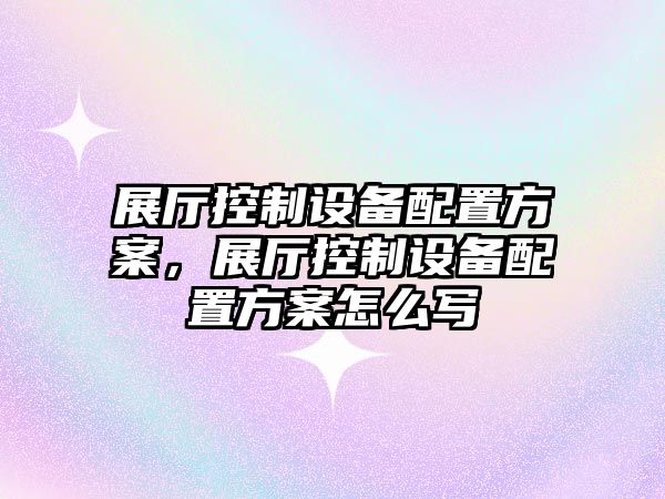 展廳控制設備配置方案，展廳控制設備配置方案怎么寫(xiě)
