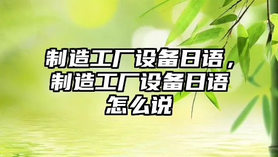 制造工廠(chǎng)設備日語(yǔ)，制造工廠(chǎng)設備日語(yǔ)怎么說(shuō)