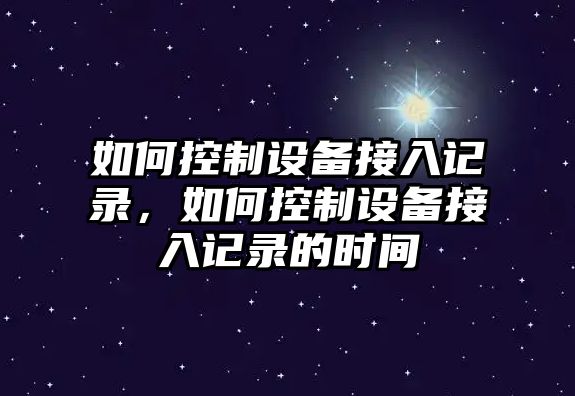 如何控制設備接入記錄，如何控制設備接入記錄的時(shí)間