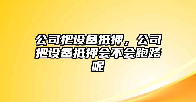 公司把設備抵押，公司把設備抵押會(huì )不會(huì )跑路呢