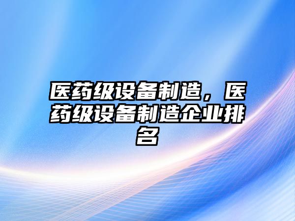 醫藥級設備制造，醫藥級設備制造企業(yè)排名