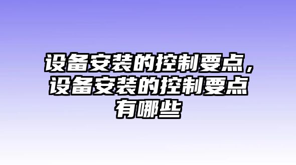 設備安裝的控制要點(diǎn)，設備安裝的控制要點(diǎn)有哪些