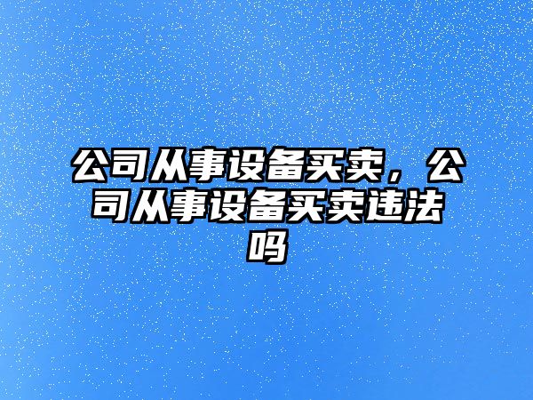 公司從事設備買(mǎi)賣(mài)，公司從事設備買(mǎi)賣(mài)違法嗎