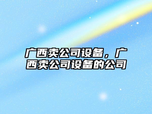 廣西賣(mài)公司設備，廣西賣(mài)公司設備的公司
