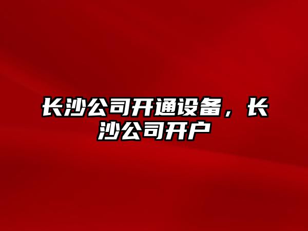 長(cháng)沙公司開(kāi)通設備，長(cháng)沙公司開(kāi)戶(hù)