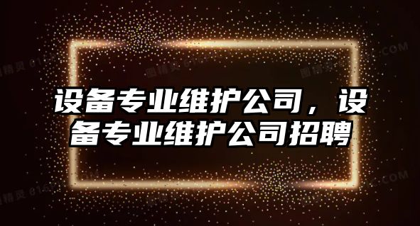 設備專(zhuān)業(yè)維護公司，設備專(zhuān)業(yè)維護公司招聘