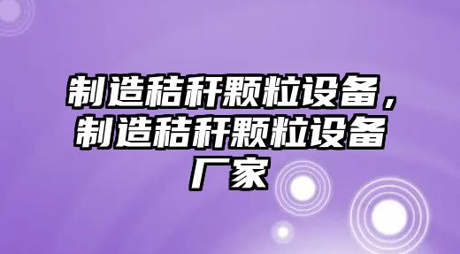 制造秸稈顆粒設備，制造秸稈顆粒設備廠(chǎng)家