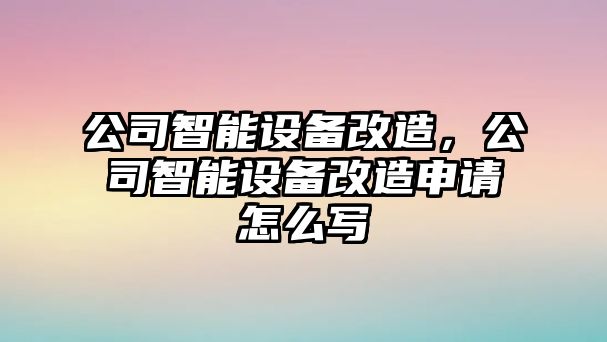 公司智能設備改造，公司智能設備改造申請怎么寫(xiě)