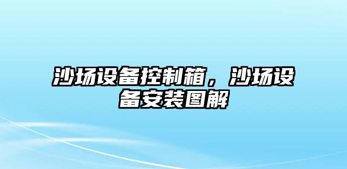 沙場(chǎng)設備控制箱，沙場(chǎng)設備安裝圖解