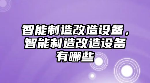 智能制造改造設備，智能制造改造設備有哪些
