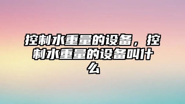 控制水重量的設備，控制水重量的設備叫什么