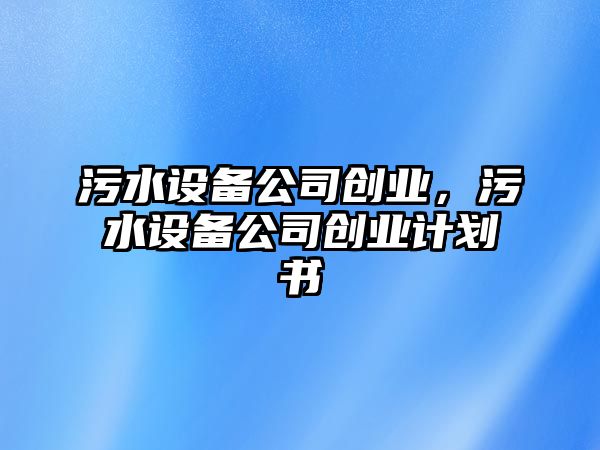 污水設備公司創(chuàng  )業(yè)，污水設備公司創(chuàng  )業(yè)計劃書(shū)