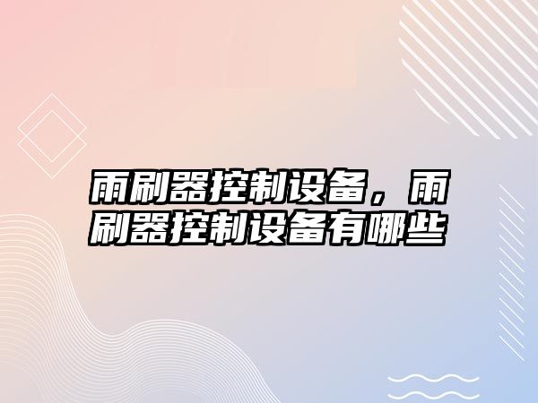 雨刷器控制設備，雨刷器控制設備有哪些