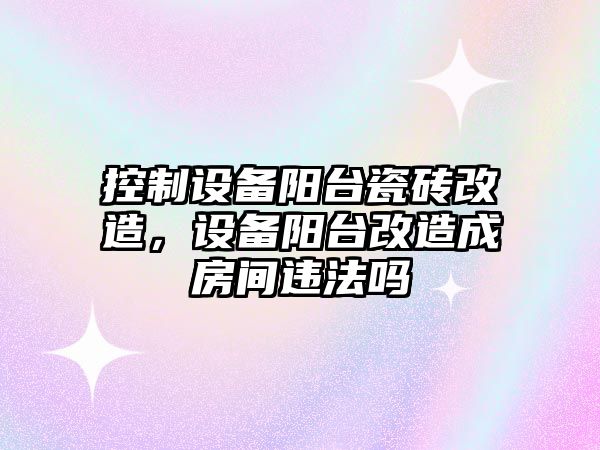 控制設備陽(yáng)臺瓷磚改造，設備陽(yáng)臺改造成房間違法嗎