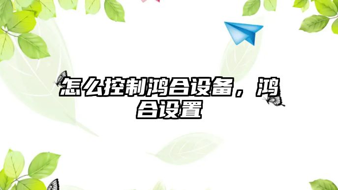 怎么控制鴻合設備，鴻合設置