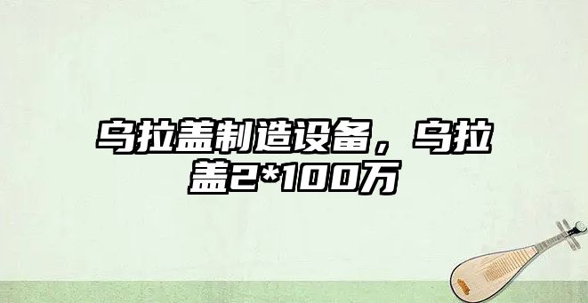 烏拉蓋制造設備，烏拉蓋2*100萬(wàn)
