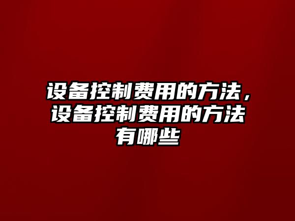 設備控制費用的方法，設備控制費用的方法有哪些